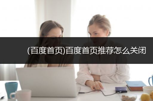 （百度首页)百度首页推荐怎么关闭